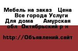 Мебель на заказ › Цена ­ 0 - Все города Услуги » Для дома   . Амурская обл.,Октябрьский р-н